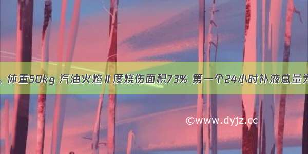 患者女 35岁。体重50kg 汽油火焰Ⅱ度烧伤面积73% 第一个24小时补液总量为A.4000mlB