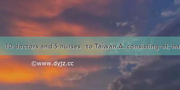 A medical team   10 doctors and 5 nurses   to Taiwan.A. consisting of; has sentB. consiste