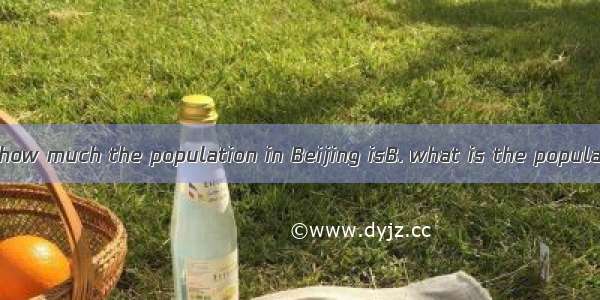 I don’t know .A. how much the population in Beijing isB. what is the population of Beijing