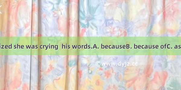 He realized she was crying  his words.A. becauseB. because ofC. asD. since