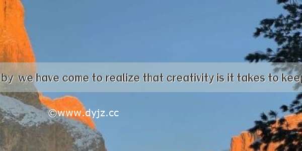 With time going by  we have come to realize that creativity is it takes to keep a nation h