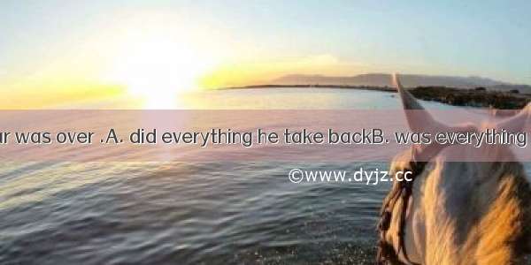 Only when the war was over .A. did everything he take backB. was everything taken backC. d