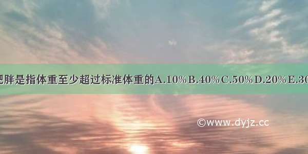 成人重度肥胖是指体重至少超过标准体重的A.10%B.40%C.50%D.20%E.30%ABCDE