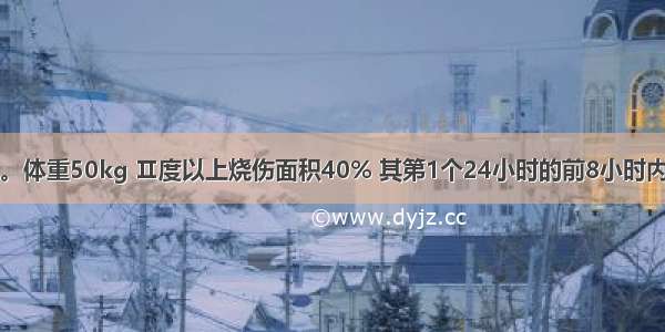 患者男 25岁。体重50kg Ⅱ度以上烧伤面积40% 其第1个24小时的前8小时内补液量为A.1