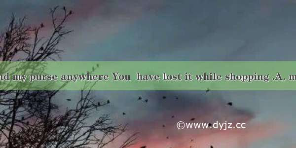 I can’t find my purse anywhere You  have lost it while shopping .A. mayB. canC.