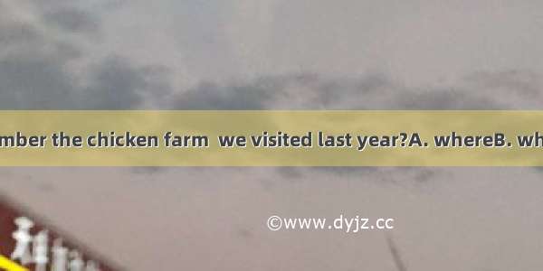 Do you still remember the chicken farm  we visited last year?A. whereB. whenC. thatD. what