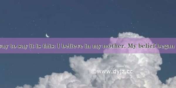 The simplest way to say it is this: I believe in my mother. My belief began when I was jus