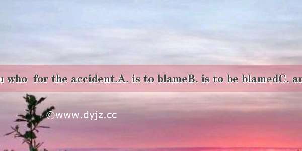 I feel it is you who  for the accident.A. is to blameB. is to be blamedC. are to blame D.