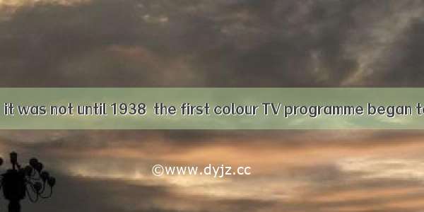 It is known to us  it was not until 1938  the first colour TV programme began to be broadc