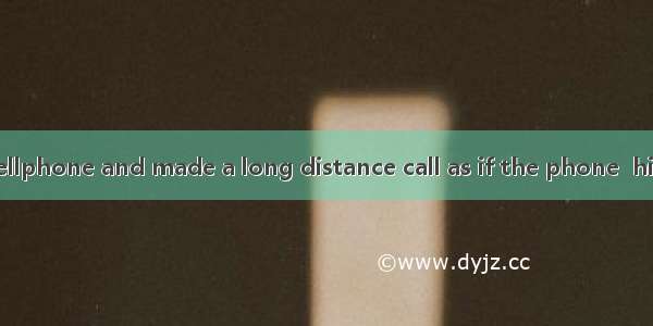 He took up my cellphone and made a long distance call as if the phone  him.A. belonged to