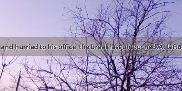 He got up late and hurried to his office  the breakfast untouched.A. leftB. to leaveC. lea