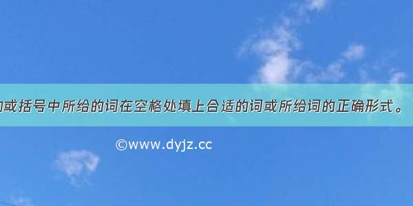 根据句子结构或括号中所给的词在空格处填上合适的词或所给词的正确形式。【小题1】The