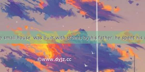 It was in the small house  was built with stones by his father  he spent his childhood.A.