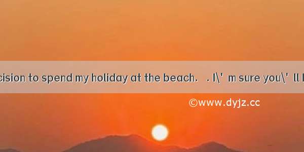 –I have made a decision to spend my holiday at the beach.– . I\'m sure you\'ll have a good t