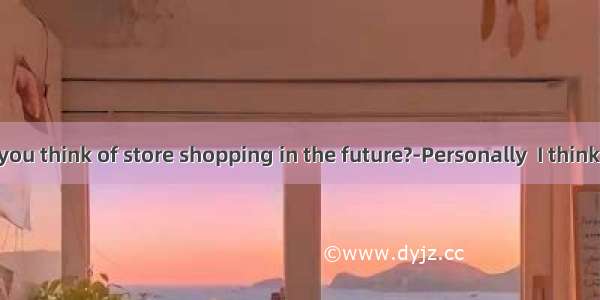 what do you think of store shopping in the future?-Personally  I think it will exi