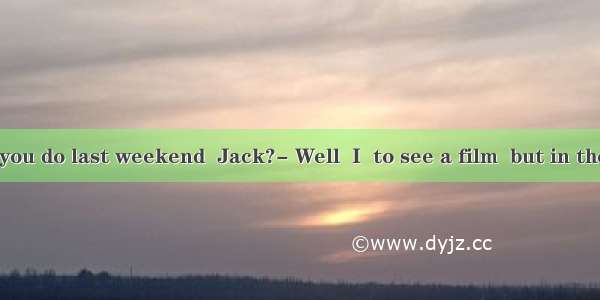 ---What did you do last weekend  Jack?- Well  I  to see a film  but in the end I stayed