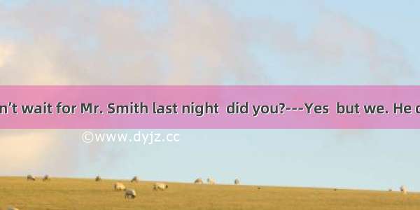 ----You didn’t wait for Mr. Smith last night  did you?---Yes  but we. He didn’t return