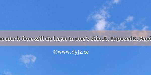 to sunlight for too much time will do harm to one’s skin.A. ExposedB. Having exposedC. Be