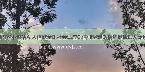 心理健康的内容不包括A.人格健全B.社会适应C.信仰坚定D.情绪健康E.人际和谐ABCDE