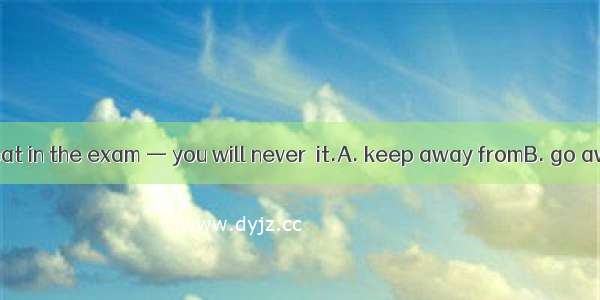 Don't try to cheat in the exam — you will never  it.A. keep away fromB. go away withC. get