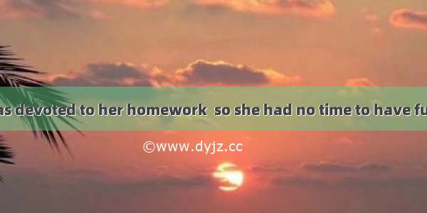 All of her time was devoted to her homework  so she had no time to have fun.A. doB. doingC