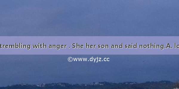 The mother was trembling with anger . She her son and said nothing.A. looked at B. stared