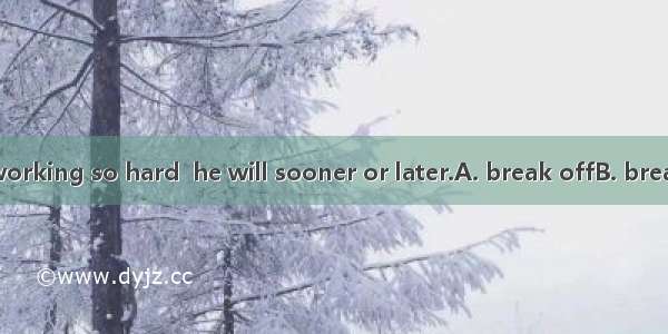 If he keeps on working so hard  he will sooner or later.A. break offB. break upC. break ou