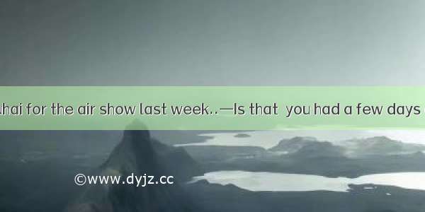 —I drove to Zhuhai for the air show last week..—Is that  you had a few days off ? A. where