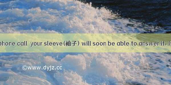 If you get a cellphone call  your sleeve(袖子) will soon be able to answer it. If you want t