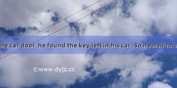 When Peter  the car door  he found the key left in his car. So he had to call for help.A.