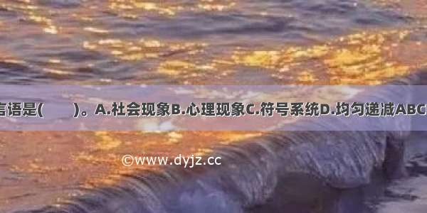 言语是(　　)。A.社会现象B.心理现象C.符号系统D.均匀递减ABCD