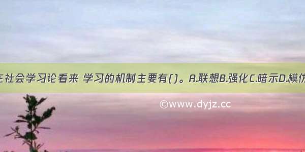 在社会学习论看来 学习的机制主要有()。A.联想B.强化C.暗示D.模仿