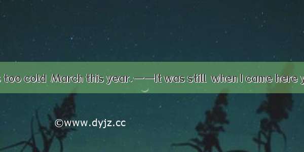 ——The weather is too cold  March this year.——It was still  when I came here years ago.A. f