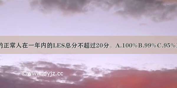 一般来讲 ()的正常人在一年内的LES总分不超过20分。A.100%B.99%C.95%D.90%ABCD