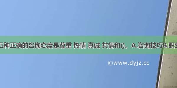 咨询师的五种正确的咨询态度是尊重 热情 真诚 共情和()。A.咨询技巧B.职业理念C.积