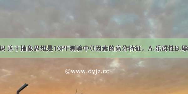 聪明 富有才识 善于抽象思维是16PF测验中()因素的高分特征。A.乐群性B.聪慧性C.稳定