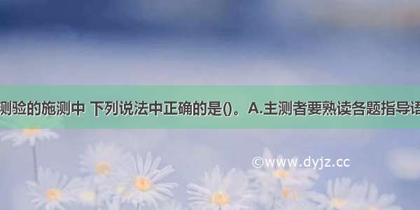 在中国比内测验的施测中 下列说法中正确的是()。A.主测者要熟读各题指导语B.可以替受