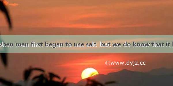 We do not know when man first began to use salt  but we do know that it has been used in m