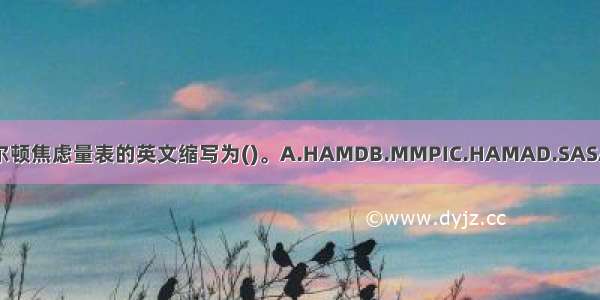 汉密尔顿焦虑量表的英文缩写为()。A.HAMDB.MMPIC.HAMAD.SASABCD