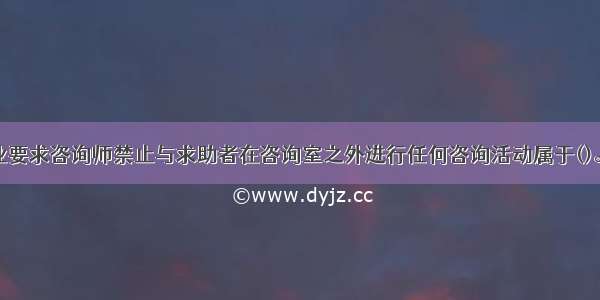 心理咨询职业要求咨询师禁止与求助者在咨询室之外进行任何咨询活动属于()。A.情感限制