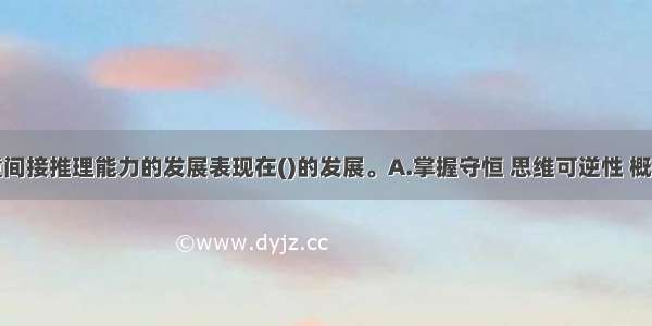 童年期儿童间接推理能力的发展表现在()的发展。A.掌握守恒 思维可逆性 概括能力的发