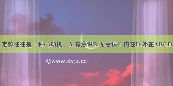 定势往往是一种()动机。A.有意识B.无意识C.内在D.外在ABCD