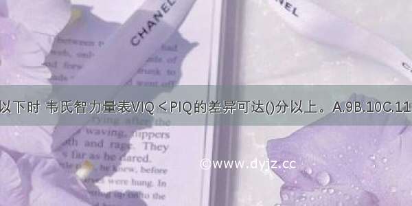 IQ在80分以下时 韦氏智力量表VIQ＜PIQ的差异可达()分以上。A.9B.10C.11D.12ABCD