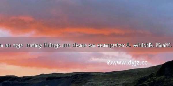 We are living in an age  many things are done on computer.A. whichB. thatC. whoseD. when