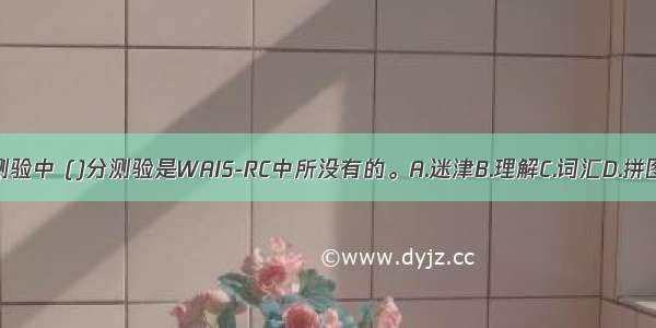 下列分测验中 ()分测验是WAIS-RC中所没有的。A.迷津B.理解C.词汇D.拼图ABCD