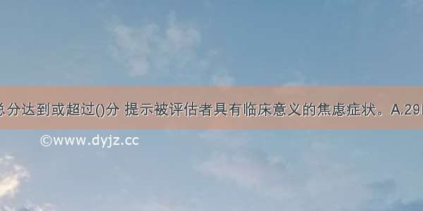 一般来说 HAMA总分达到或超过()分 提示被评估者具有临床意义的焦虑症状。A.29B.21C.14D.7ABCD