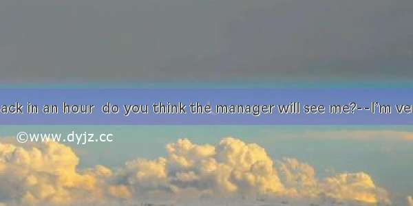 --If I come back in an hour  do you think the manager will see me?--I’m very sorry  sir  b