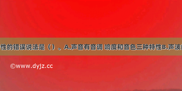 关于听觉特性的错误说法是（）。A.声音有音调 响度和音色三种特性B.声波的频率越低 