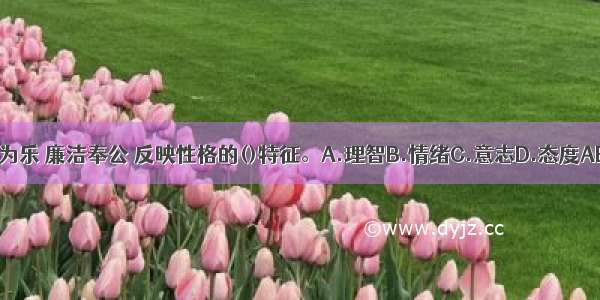 助人为乐 廉洁奉公 反映性格的()特征。A.理智B.情绪C.意志D.态度ABCD