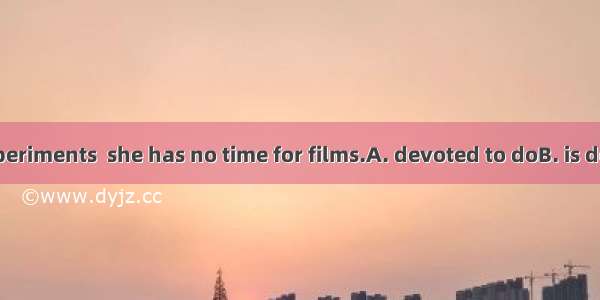 All her time experiments  she has no time for films.A. devoted to doB. is devoted to doing